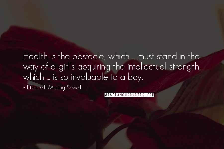Elizabeth Missing Sewell Quotes: Health is the obstacle, which ... must stand in the way of a girl's acquiring the intellectual strength, which ... is so invaluable to a boy.