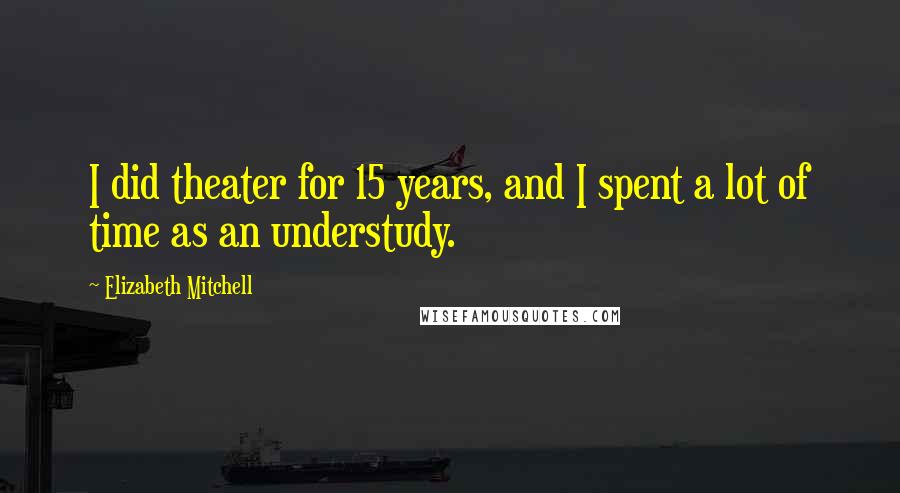 Elizabeth Mitchell Quotes: I did theater for 15 years, and I spent a lot of time as an understudy.