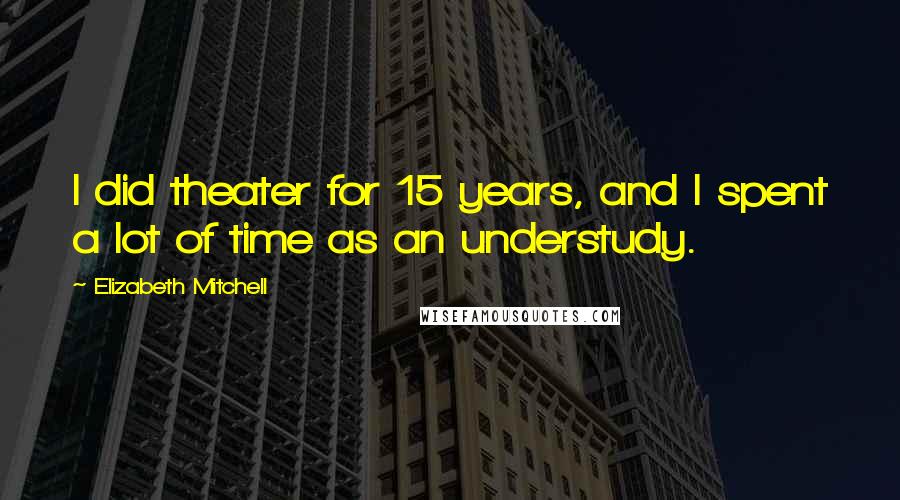 Elizabeth Mitchell Quotes: I did theater for 15 years, and I spent a lot of time as an understudy.