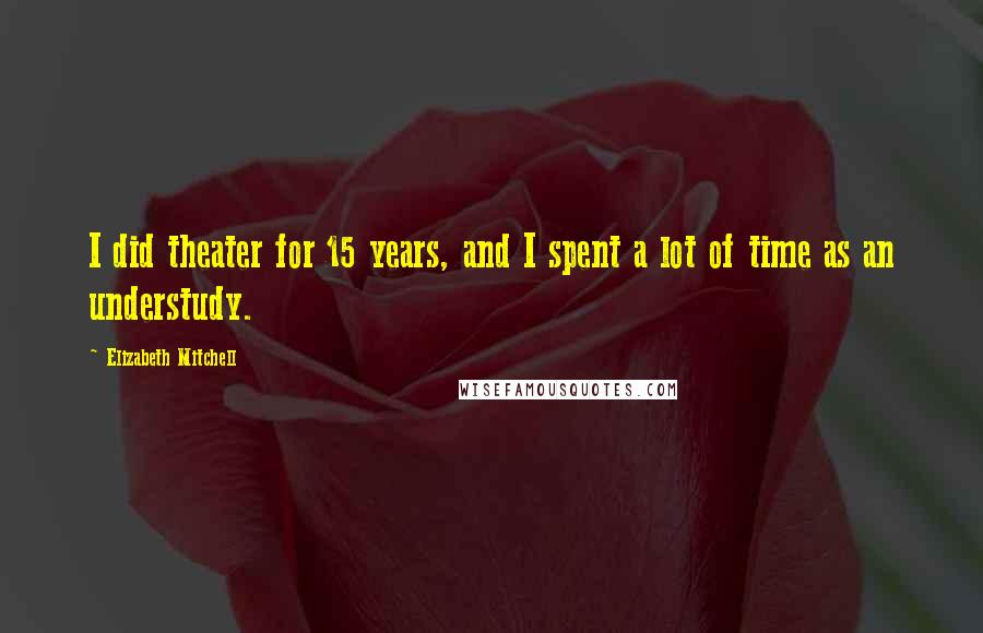 Elizabeth Mitchell Quotes: I did theater for 15 years, and I spent a lot of time as an understudy.