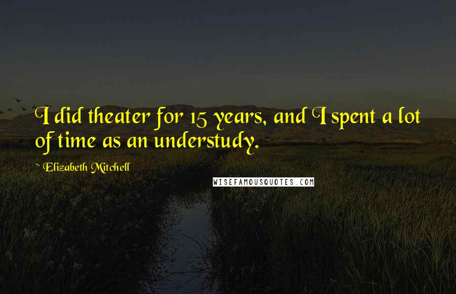 Elizabeth Mitchell Quotes: I did theater for 15 years, and I spent a lot of time as an understudy.