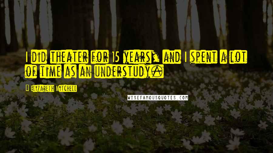 Elizabeth Mitchell Quotes: I did theater for 15 years, and I spent a lot of time as an understudy.