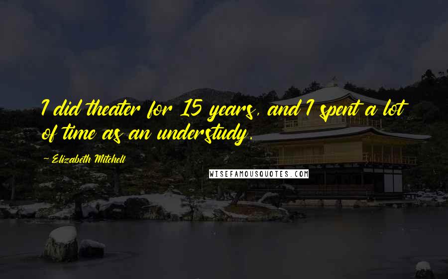 Elizabeth Mitchell Quotes: I did theater for 15 years, and I spent a lot of time as an understudy.