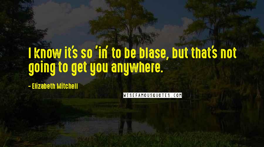 Elizabeth Mitchell Quotes: I know it's so 'in' to be blase, but that's not going to get you anywhere.