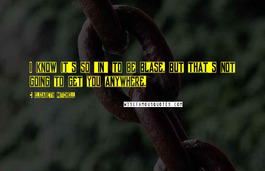 Elizabeth Mitchell Quotes: I know it's so 'in' to be blase, but that's not going to get you anywhere.