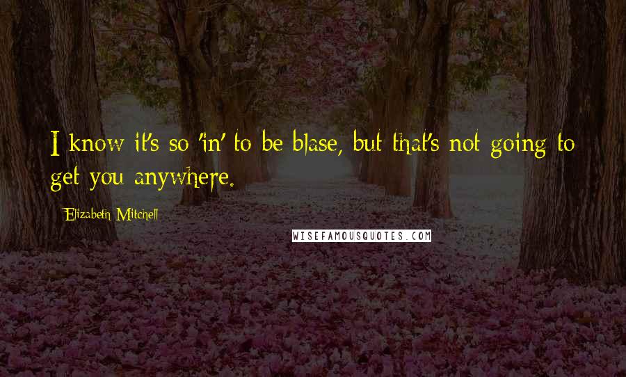 Elizabeth Mitchell Quotes: I know it's so 'in' to be blase, but that's not going to get you anywhere.