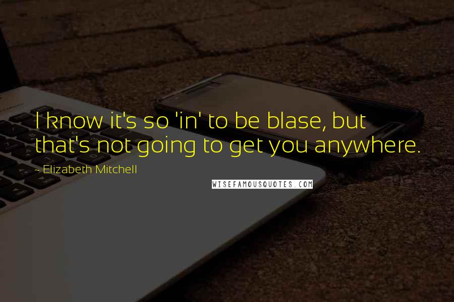 Elizabeth Mitchell Quotes: I know it's so 'in' to be blase, but that's not going to get you anywhere.