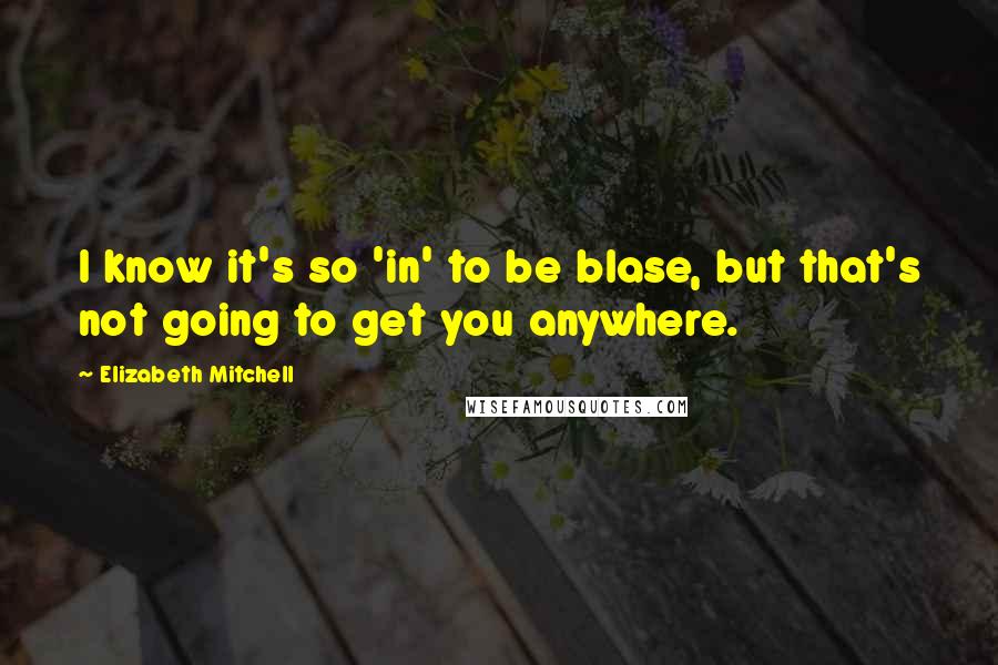 Elizabeth Mitchell Quotes: I know it's so 'in' to be blase, but that's not going to get you anywhere.