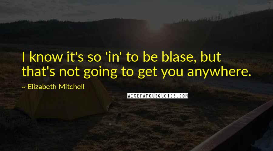 Elizabeth Mitchell Quotes: I know it's so 'in' to be blase, but that's not going to get you anywhere.