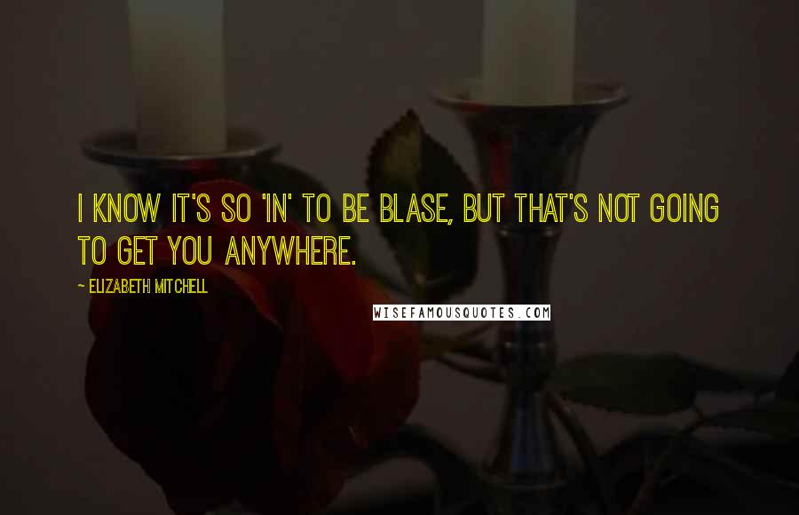 Elizabeth Mitchell Quotes: I know it's so 'in' to be blase, but that's not going to get you anywhere.
