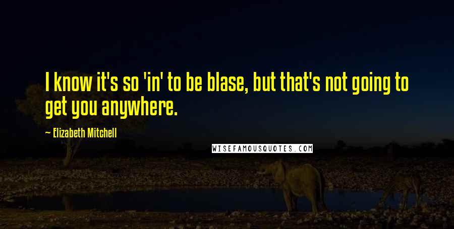 Elizabeth Mitchell Quotes: I know it's so 'in' to be blase, but that's not going to get you anywhere.