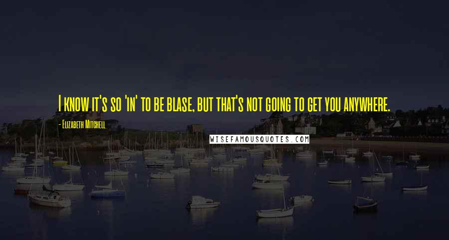 Elizabeth Mitchell Quotes: I know it's so 'in' to be blase, but that's not going to get you anywhere.