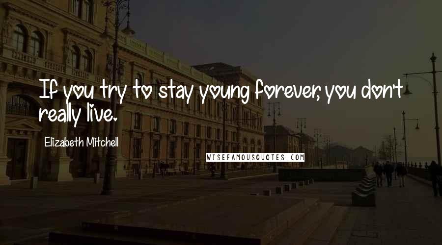 Elizabeth Mitchell Quotes: If you try to stay young forever, you don't really live.