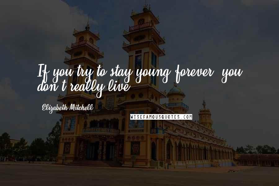 Elizabeth Mitchell Quotes: If you try to stay young forever, you don't really live.