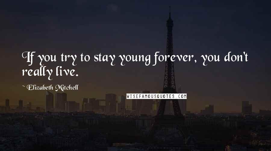 Elizabeth Mitchell Quotes: If you try to stay young forever, you don't really live.