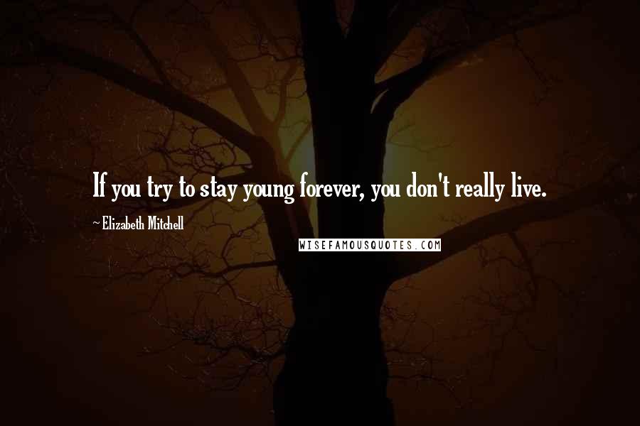 Elizabeth Mitchell Quotes: If you try to stay young forever, you don't really live.