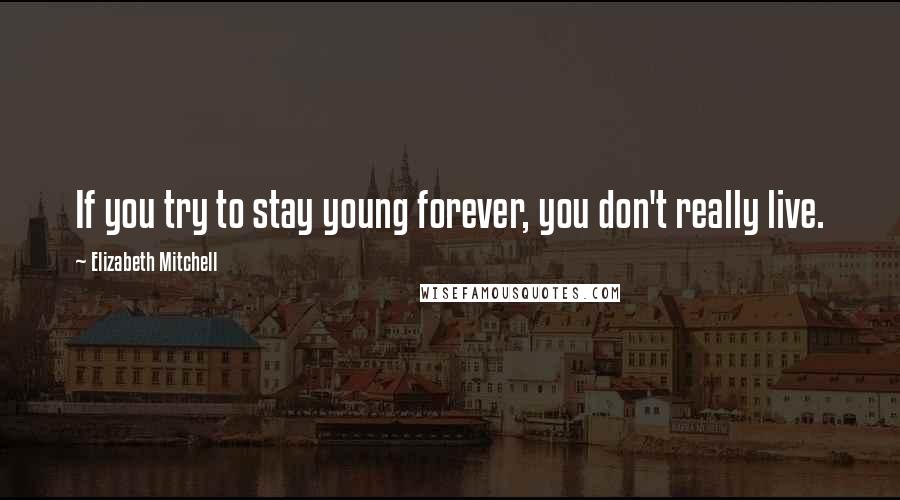 Elizabeth Mitchell Quotes: If you try to stay young forever, you don't really live.