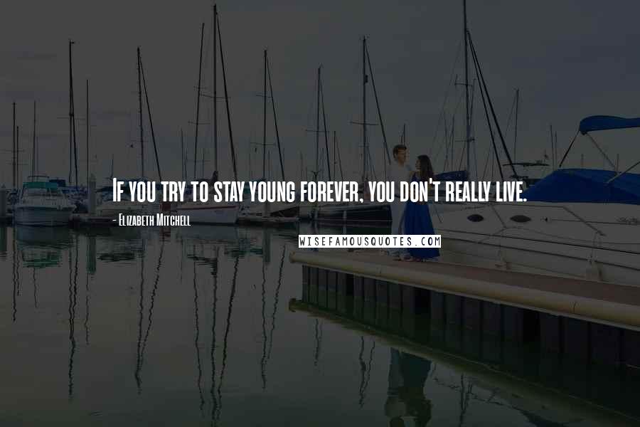 Elizabeth Mitchell Quotes: If you try to stay young forever, you don't really live.