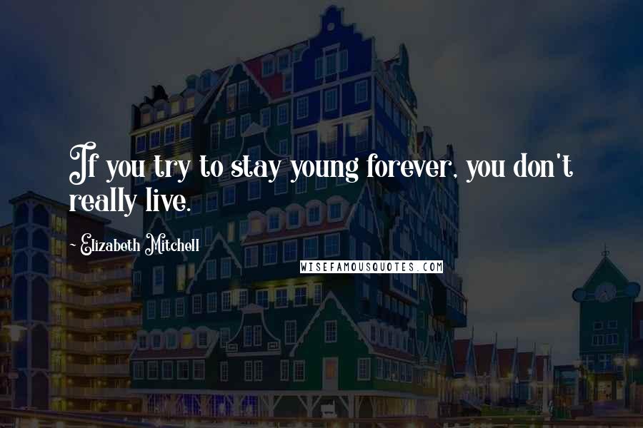 Elizabeth Mitchell Quotes: If you try to stay young forever, you don't really live.