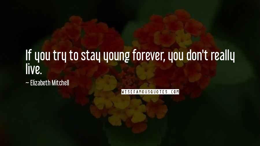Elizabeth Mitchell Quotes: If you try to stay young forever, you don't really live.