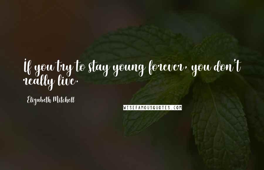 Elizabeth Mitchell Quotes: If you try to stay young forever, you don't really live.