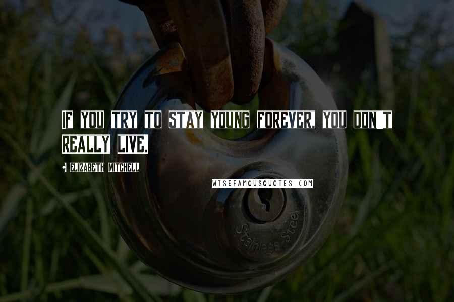 Elizabeth Mitchell Quotes: If you try to stay young forever, you don't really live.