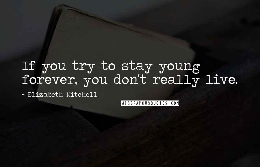 Elizabeth Mitchell Quotes: If you try to stay young forever, you don't really live.