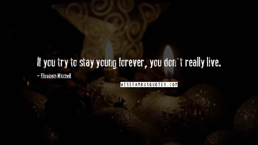 Elizabeth Mitchell Quotes: If you try to stay young forever, you don't really live.