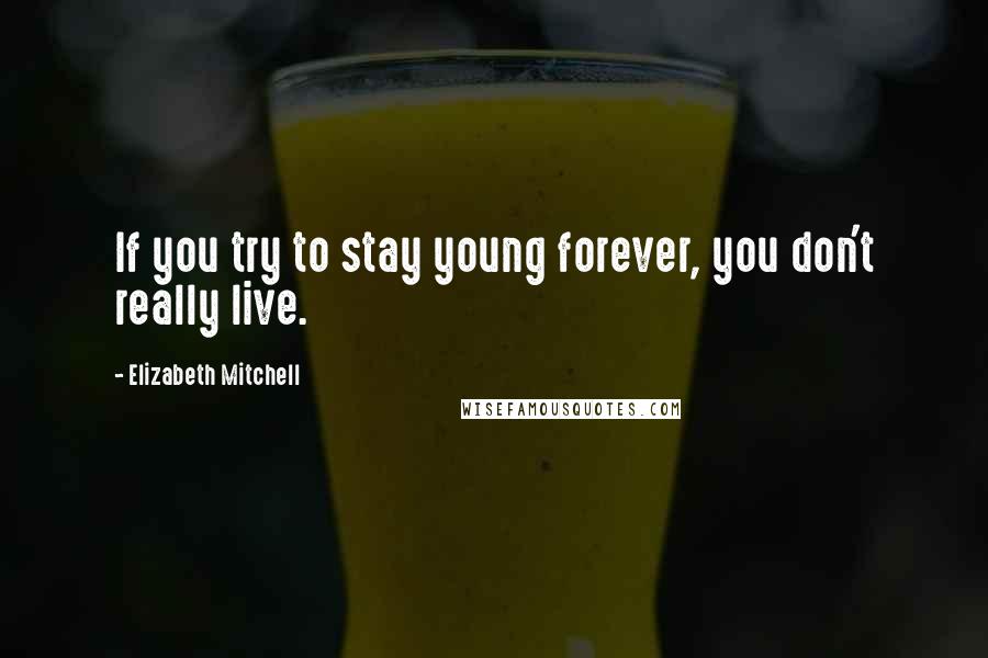 Elizabeth Mitchell Quotes: If you try to stay young forever, you don't really live.