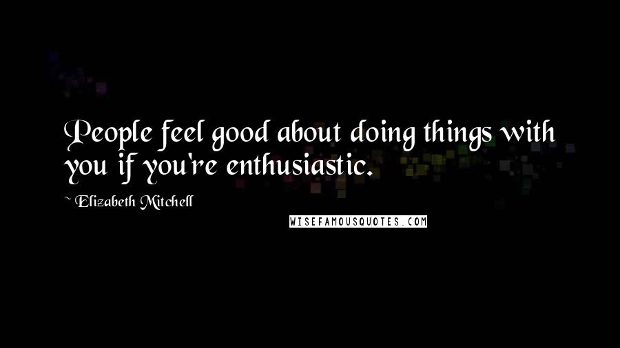 Elizabeth Mitchell Quotes: People feel good about doing things with you if you're enthusiastic.