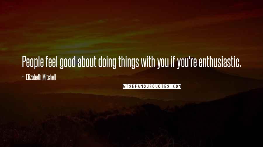 Elizabeth Mitchell Quotes: People feel good about doing things with you if you're enthusiastic.