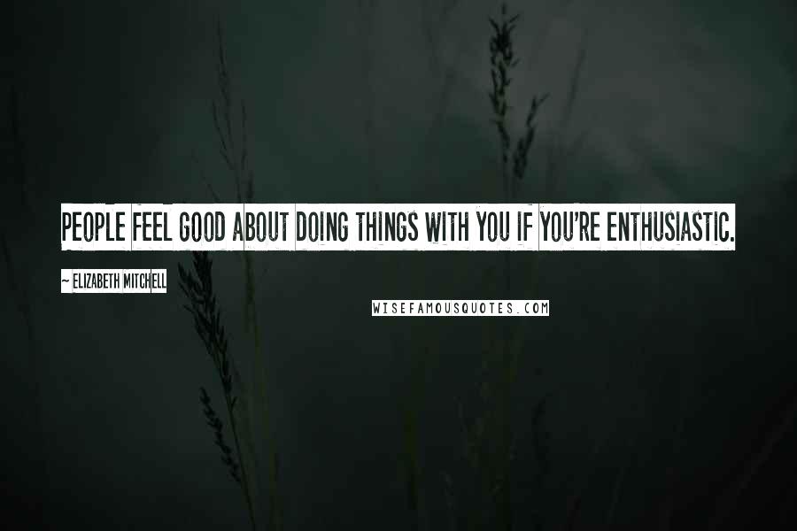 Elizabeth Mitchell Quotes: People feel good about doing things with you if you're enthusiastic.