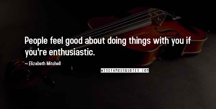 Elizabeth Mitchell Quotes: People feel good about doing things with you if you're enthusiastic.