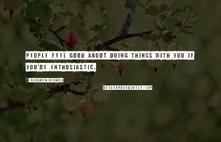 Elizabeth Mitchell Quotes: People feel good about doing things with you if you're enthusiastic.