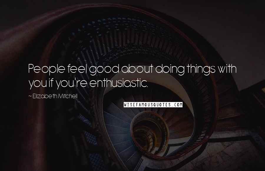 Elizabeth Mitchell Quotes: People feel good about doing things with you if you're enthusiastic.