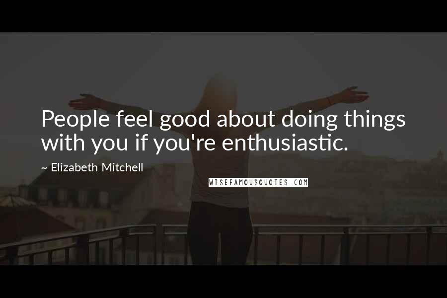 Elizabeth Mitchell Quotes: People feel good about doing things with you if you're enthusiastic.