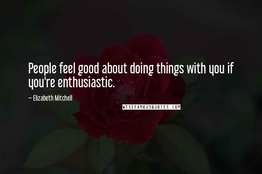 Elizabeth Mitchell Quotes: People feel good about doing things with you if you're enthusiastic.