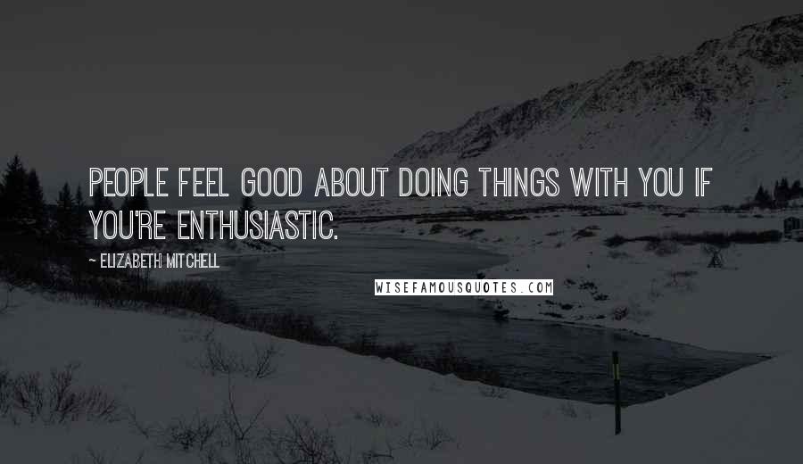 Elizabeth Mitchell Quotes: People feel good about doing things with you if you're enthusiastic.