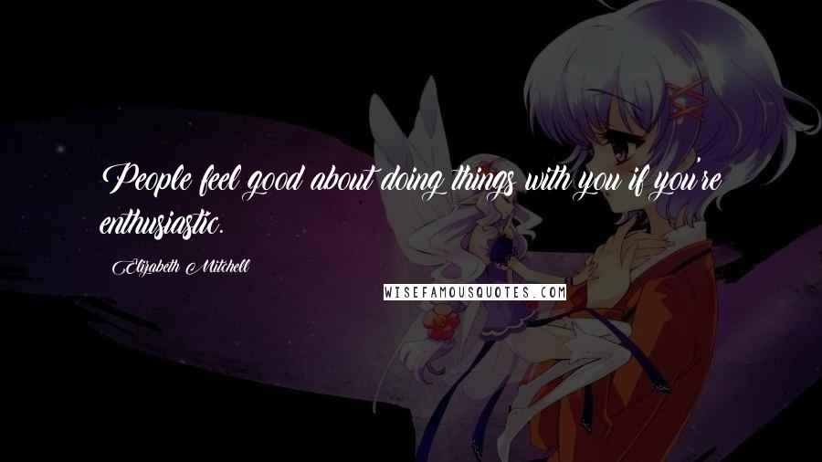 Elizabeth Mitchell Quotes: People feel good about doing things with you if you're enthusiastic.