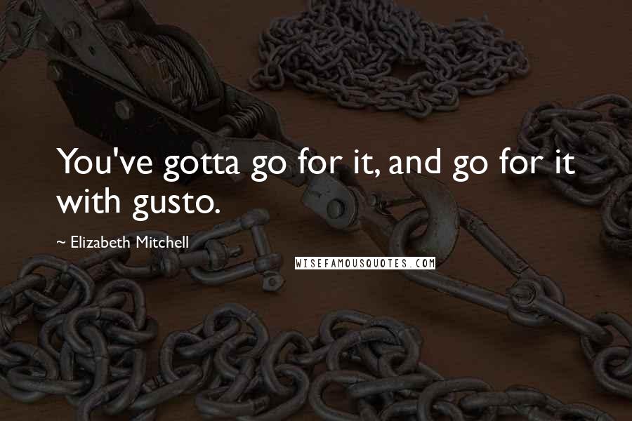 Elizabeth Mitchell Quotes: You've gotta go for it, and go for it with gusto.