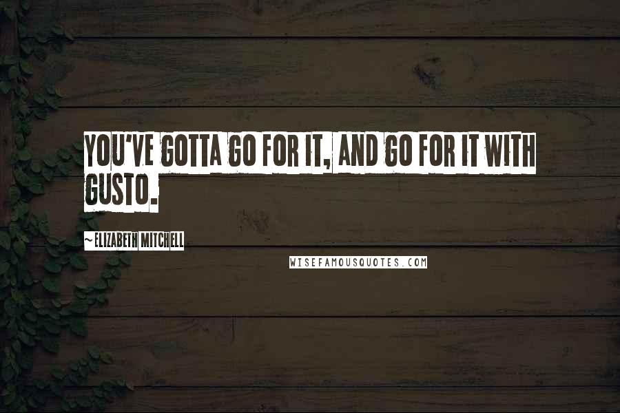 Elizabeth Mitchell Quotes: You've gotta go for it, and go for it with gusto.