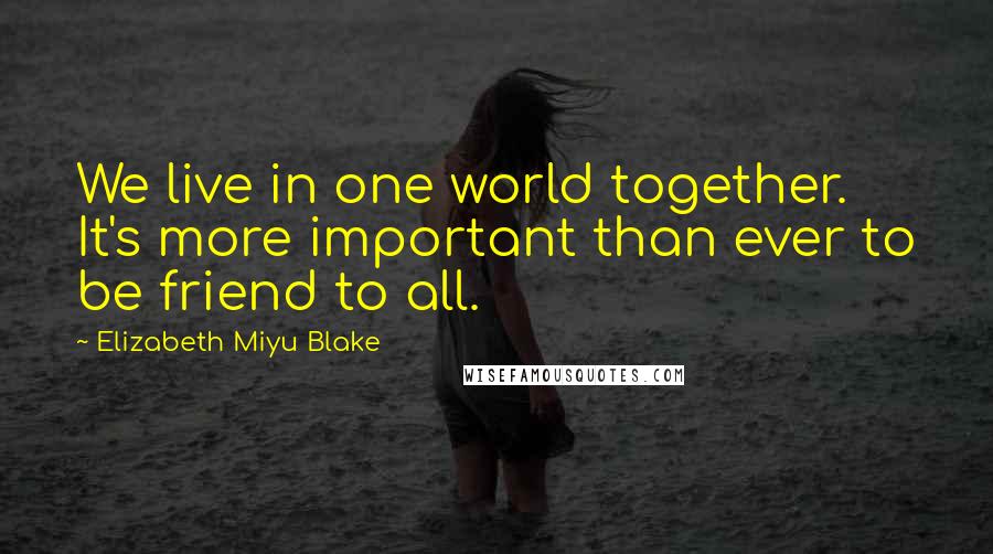 Elizabeth Miyu Blake Quotes: We live in one world together. It's more important than ever to be friend to all.