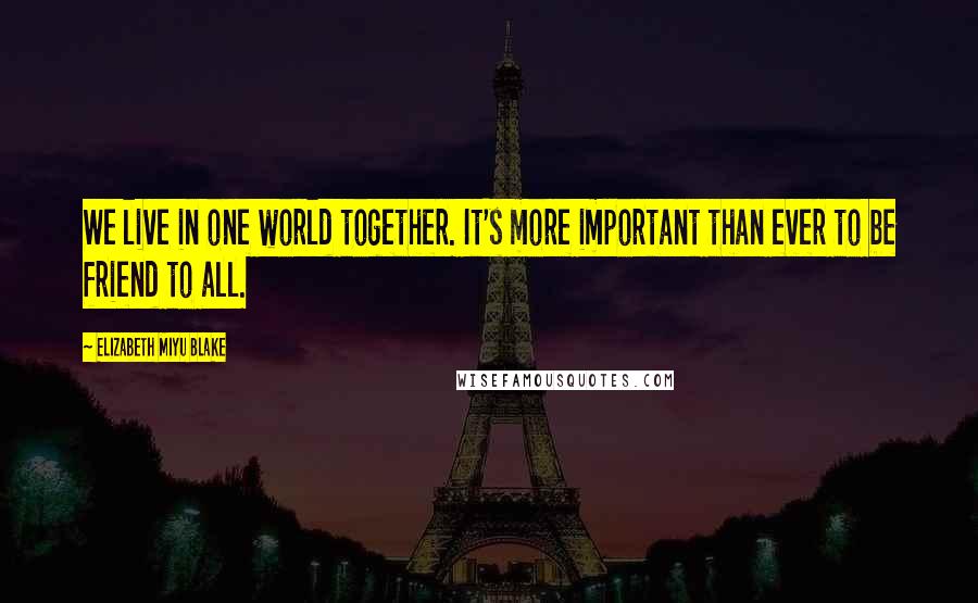 Elizabeth Miyu Blake Quotes: We live in one world together. It's more important than ever to be friend to all.