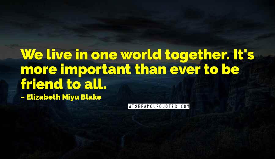 Elizabeth Miyu Blake Quotes: We live in one world together. It's more important than ever to be friend to all.