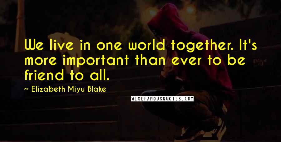 Elizabeth Miyu Blake Quotes: We live in one world together. It's more important than ever to be friend to all.