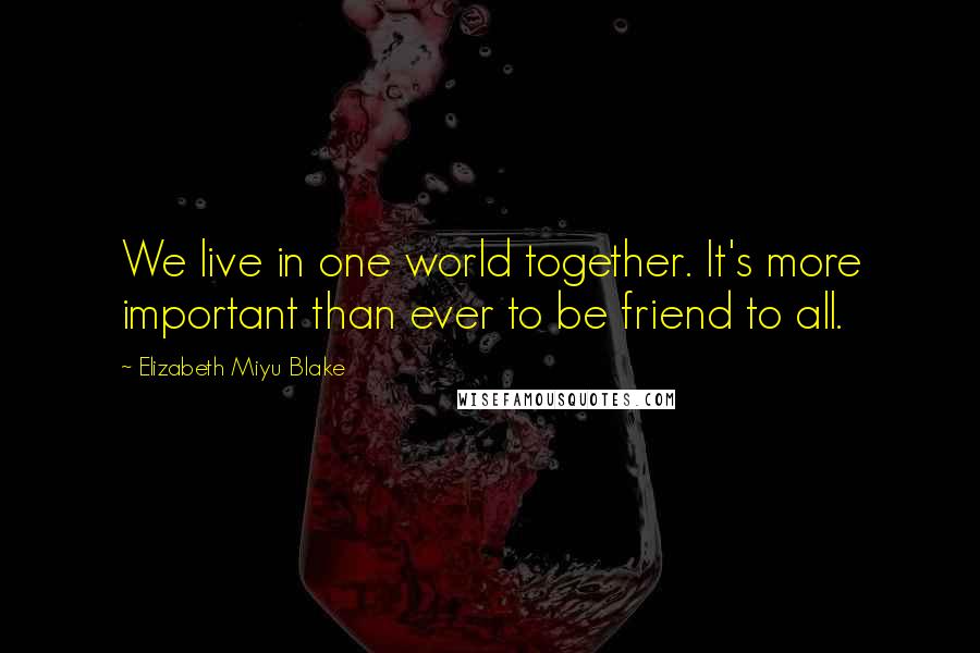 Elizabeth Miyu Blake Quotes: We live in one world together. It's more important than ever to be friend to all.