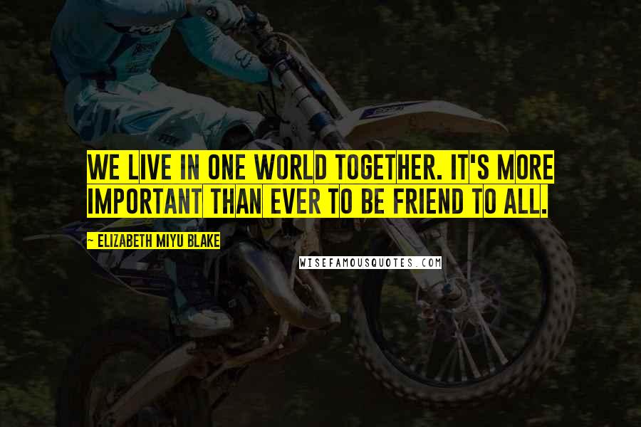 Elizabeth Miyu Blake Quotes: We live in one world together. It's more important than ever to be friend to all.