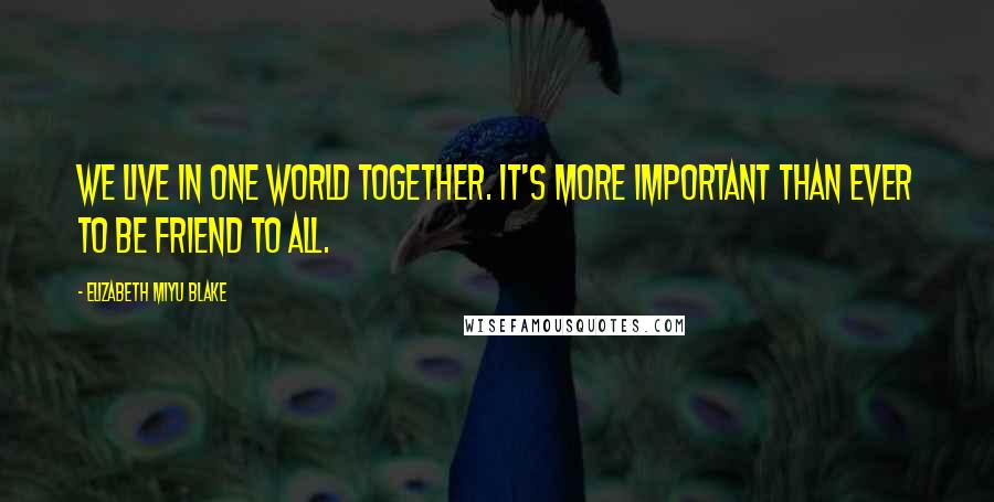 Elizabeth Miyu Blake Quotes: We live in one world together. It's more important than ever to be friend to all.