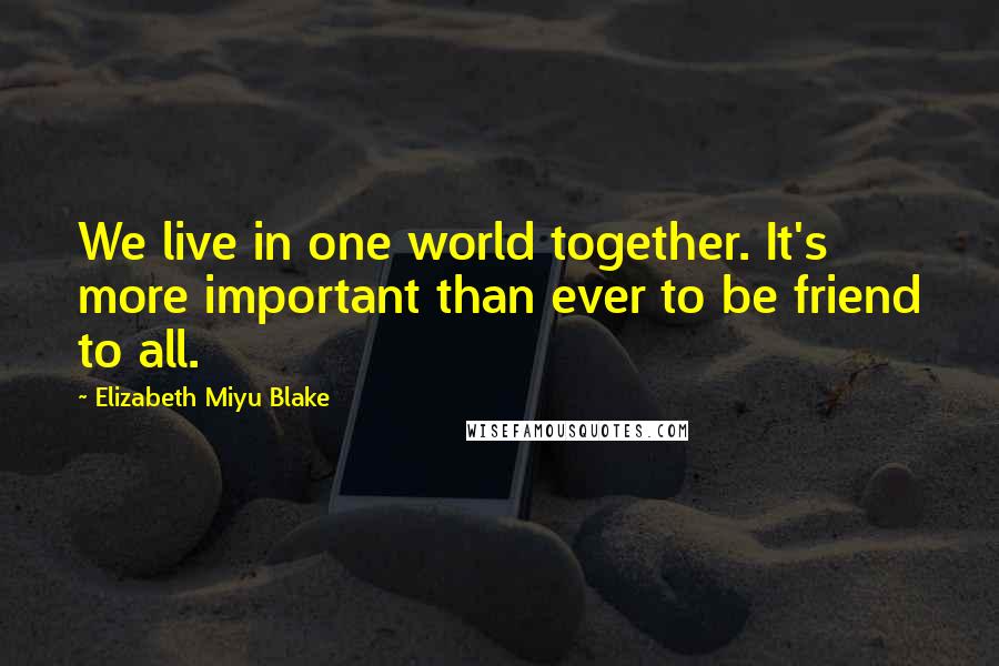 Elizabeth Miyu Blake Quotes: We live in one world together. It's more important than ever to be friend to all.