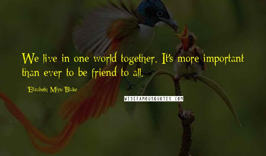 Elizabeth Miyu Blake Quotes: We live in one world together. It's more important than ever to be friend to all.